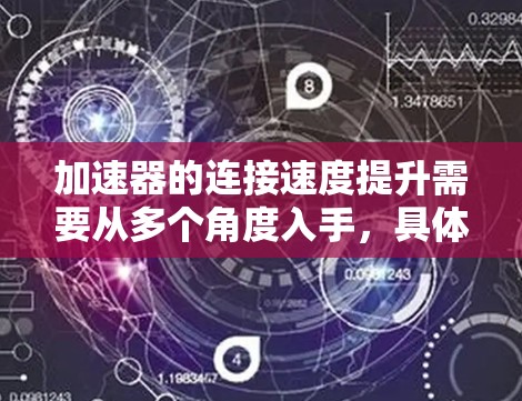 加速器的连接速度提升需要从多个角度入手,具体取决于你的测试需求和设备类型。以下是一些可能的建议