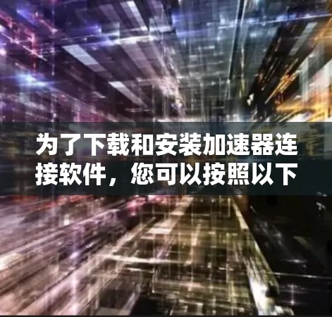 为了下载和安装加速器连接软件，您可以按照以下步骤进行