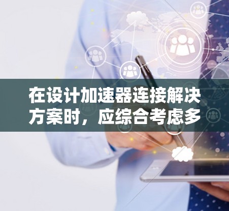 在设计加速器连接解决方案时，应综合考虑多个因素以确保最佳性能和可靠性。以下是详细的解决方案建议