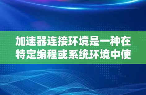 加速器连接环境是一种在特定编程或系统环境中使用加速器库以加速特定功能的方法。以下是对加速器连接环境的详细分析和总结 加速器连接环境是一种在特定编程或系统环境中使用加速器库以加速特定功能的方法。以下是对加速器连接环境的详细分析和总结