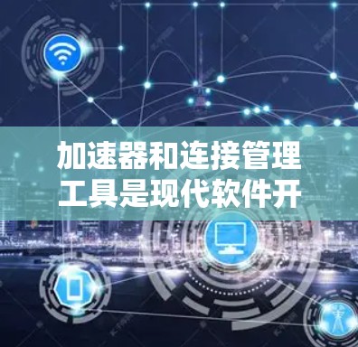 加速器和连接管理工具是现代软件开发中常用的优化工具,以下是详细的解释和步骤