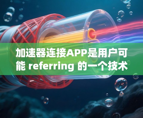 加速器连接APP是用户可能 referring 的一个技术术语,通常指用于加速下载、文件传输或网络连接的工具。以下是一个详细的步骤指南,帮助您了解和使用该加速器 加速器连接APP是用户可能 referring 的一个技术术语,通常指用于加速下载、文件传输或网络连接的工具。以下是一个详细的步骤指南,帮助您了解和使用该加速器