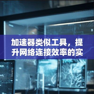 加速器类似工具，提升网络连接效率的实用解决方案