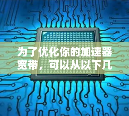 为了优化你的加速器宽带,可以从以下几个方面入手,逐步提升性能和用户体验