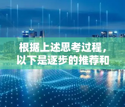 根据上述思考过程,以下是逐步的推荐和选择建议