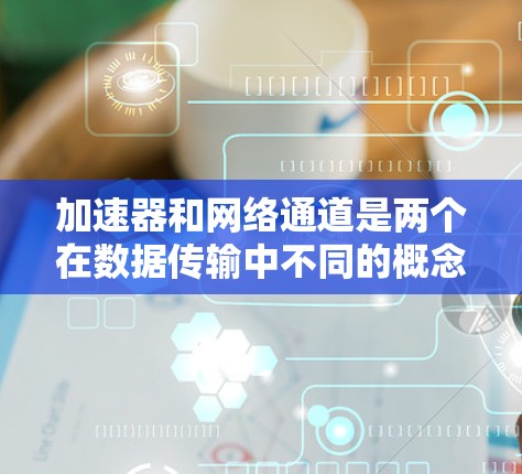 加速器和网络通道是两个在数据传输中不同的概念，尽管它们都旨在加快数据流的速度，但它们的技术和应用场景有所不同。以下是它们的区别和联系