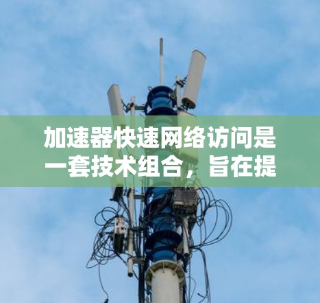加速器快速网络访问是一套技术组合，旨在提升网络访问的速度和效率。它主要由多链路网络架构和加速器技术组成