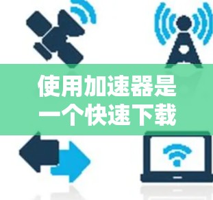 使用加速器是一个快速下载和播放视频的便捷工具，以下是详细的使用指南