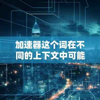 加速器这个词在不同的上下文中可能有不同的含义。如果你指的是某个特定的软件或工具，或者是在特定领域（如编程、数据分析、游戏开发等）中的加速器概念，请提供更多信息以便进一步解答