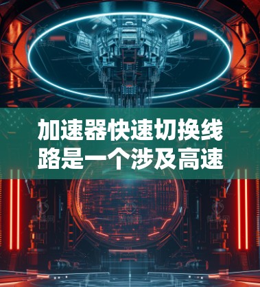 加速器快速切换线路是一个涉及高速网络、数据传输和加速器技术的主题。以下是对该概念的分步解释