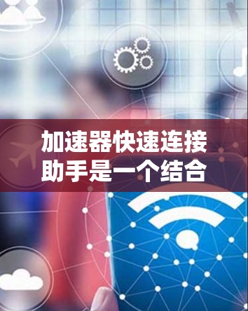 加速器快速连接助手是一个结合人工智能和加速技术的智能工具，旨在提高处理速度和效率。以下是对此概念的详细解释