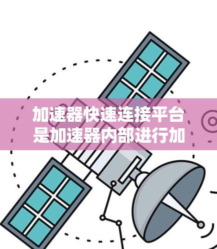 加速器快速连接平台是加速器内部进行加速器间加速器交换的工具，主要包括以下主要部分