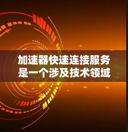 加速器快速连接服务是一个涉及技术领域，旨在通过加速数据或信号的传输速度来提升连接效率和用户体验的服务。以下是对该服务的详细分析