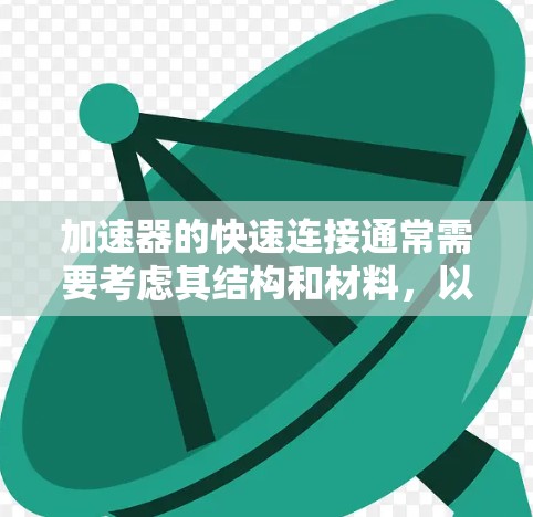 加速器的快速连接通常需要考虑其结构和材料，以确保连接的强度、稳定性以及安全性。以下是一些常见的加速器连接方法和注意事项