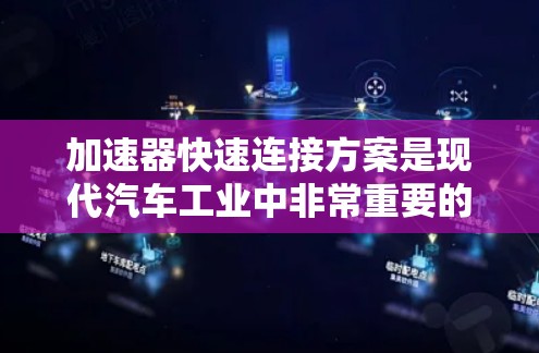 加速器快速连接方案是现代汽车工业中非常重要的技术，它确保在加速过程中加速器与发动机能够高效、安全地连接。以下是对该技术的详细分析