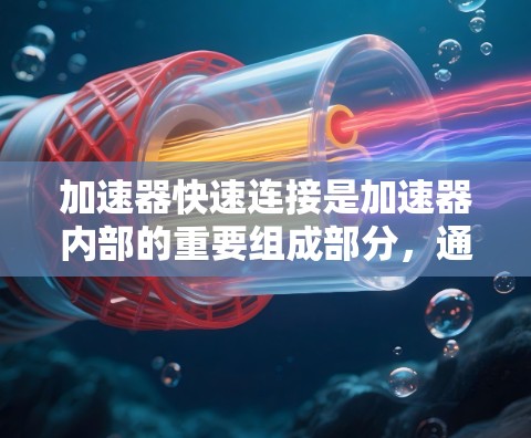 加速器快速连接是加速器内部的重要组成部分,通过机械连接、电动连接或智能连接等方法,确保加速器部件的顺畅工作。以下是关于加速器快速连接的详细分析