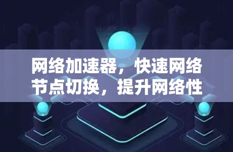 网络加速器，快速网络节点切换，提升网络性能的高效解决方案