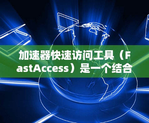 加速器快速访问工具（FastAccess）是一个结合加速技术和快速访问功能的软件或硬件工具，广泛应用于多个领域，旨在提高数据访问和操作效率。以下是对其可能含义的详细解释