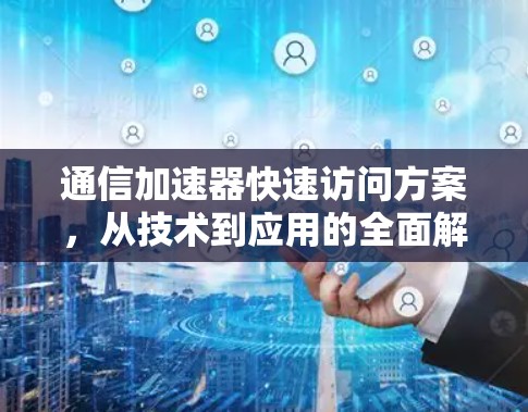 通信加速器快速访问方案，从技术到应用的全面解决方案