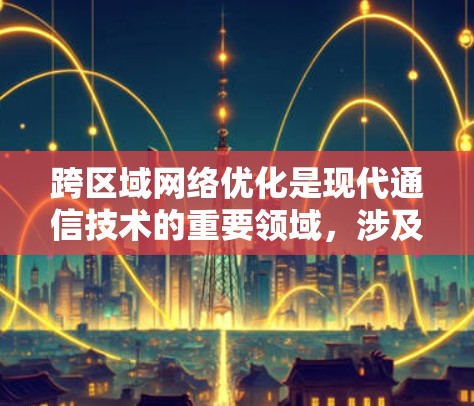 跨区域网络优化是现代通信技术的重要领域，涉及多个关键问题，包括加速器的设计、网络结构优化、数据传输效率提升以及复杂环境下的解决方案。以下是对该主题的分步总结和深入探讨