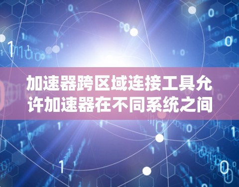 加速器跨区域连接工具允许加速器在不同系统之间加速运行，这在多种场景中非常有用。例如，可以在Windows和Linux上运行同一个程序，或者在HTTP服务器和客户端之间加速不同的编程语言代码
