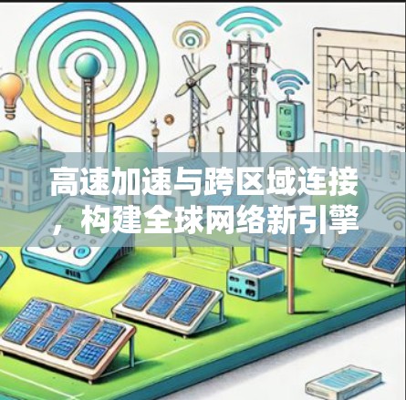 高速加速与跨区域连接,构建全球网络新引擎 高速加速与跨区域连接,构建全球网络新引擎