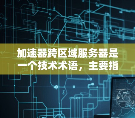 加速器跨区域服务器是一个技术术语，主要指使用加速器（如NVIDIA的RTX显卡）来连接多设备、多地区的服务器，从而实现无缝协同的工作环境。以下是对该概念的详细介绍