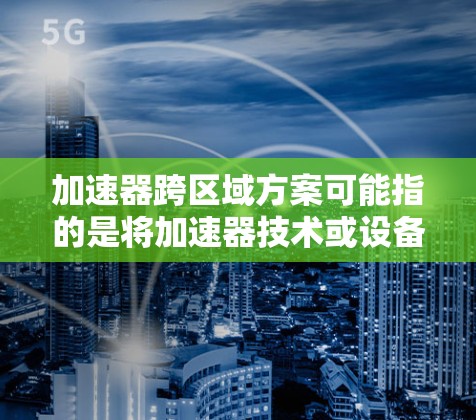 加速器跨区域方案可能指的是将加速器技术或设备推广、应用到多个区域或国家中的一个或多个区域的方案。以下是一些可能的解释和解决方案