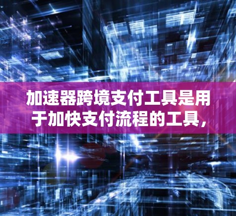 加速器跨境支付工具是用于加快支付流程的工具，适用于不同需求的用户。以下是几种主要的加速器及其特点