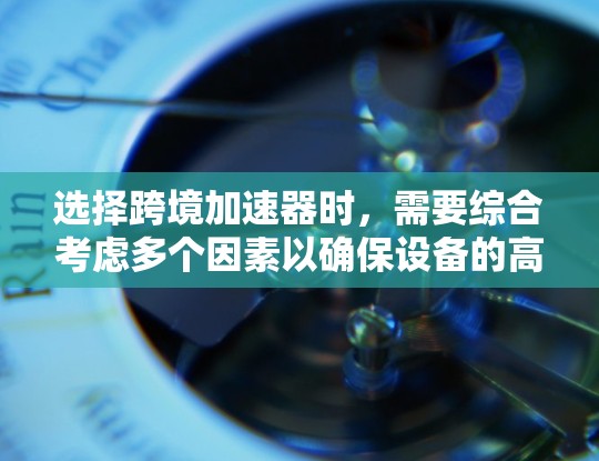 选择跨境加速器时，需要综合考虑多个因素以确保设备的高效、可靠和适用性。以下是一个结构化的解决方案