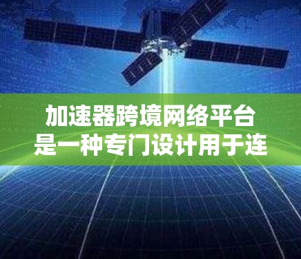 加速器跨境网络平台是一种专门设计用于连接不同国家网络设备的设备，旨在提高数据传输速度。以下是关于该平台的详细信息