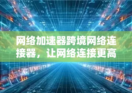 网络加速器跨境网络连接器，让网络连接更高效