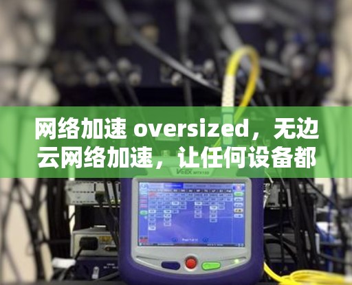 网络加速 oversized,无边云网络加速,让任何设备都能轻松秒杀网络