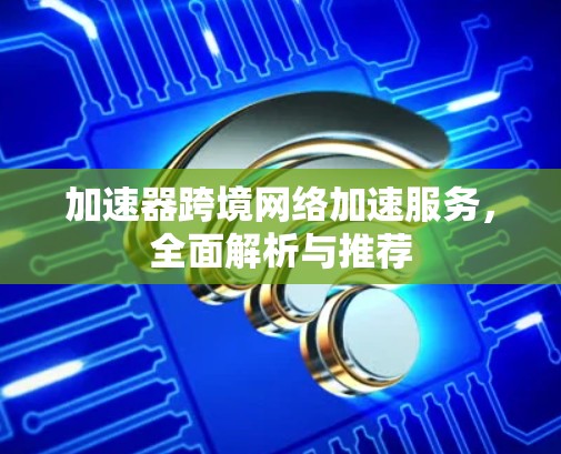 加速器跨境网络加速服务，全面解析与推荐