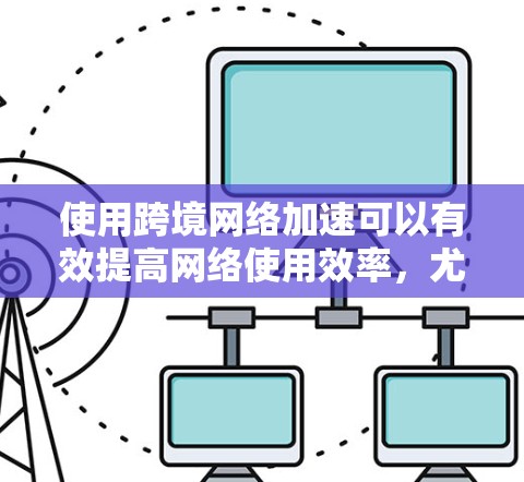 使用跨境网络加速可以有效提高网络使用效率,尤其是在需要快速下载或访问国外资源的情况下。以下是一个清晰的步骤指南,帮助你更好地理解和操作跨境网络加速