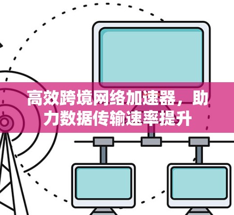 高效跨境网络加速器，助力数据传输速率提升