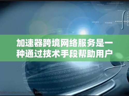 加速器跨境网络服务是一种通过技术手段帮助用户快速连接到不同国家网络的工具。以下是使用加速器跨境网络服务的详细步骤和解释