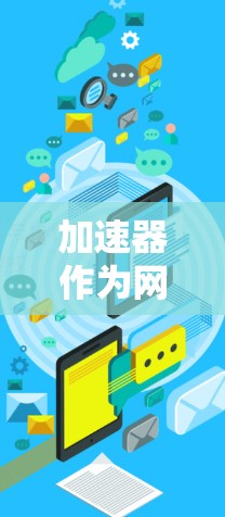 加速器作为网络访问的工具，涉及多个方面，包括技术原理、功能优势、常见问题及解决方案。以下是详细的总结