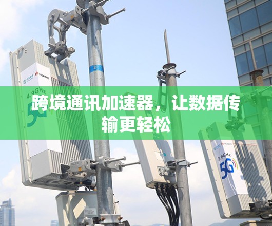 跨境通讯加速器，让数据传输更轻松