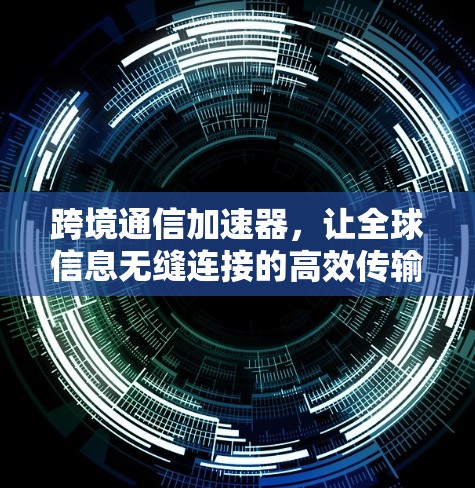 跨境通信加速器，让全球信息无缝连接的高效传输工具