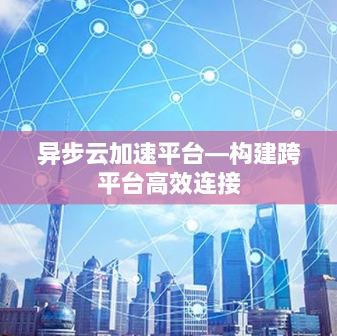 异步云加速平台—构建跨平台高效连接