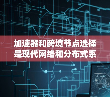 加速器和跨境节点选择是现代网络和分布式系统中非常重要的技术，它们在提升系统的性能、优化资源分配和提高响应速度方面发挥着关键作用。以下是对这些概念的详细解释