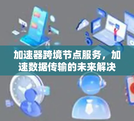 加速器跨境节点服务，加速数据传输的未来解决方案