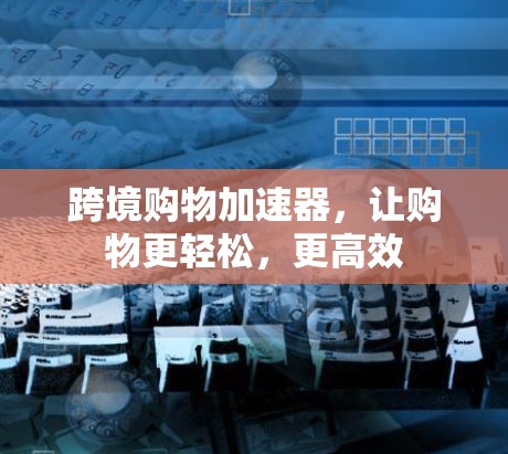 跨境购物加速器，让购物更轻松，更高效
