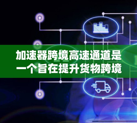 加速器跨境高速通道是一个旨在提升货物跨境运输效率的技术系统，主要涵盖以下几个方面