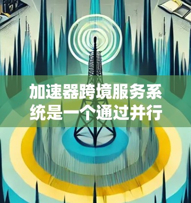 加速器跨境服务系统是一个通过并行处理网页请求来提高网页加载速度的系统，尤其适用于跨服务器、服务器间或设备之间的加速。以下是对其功能、实现和应用的详细分析