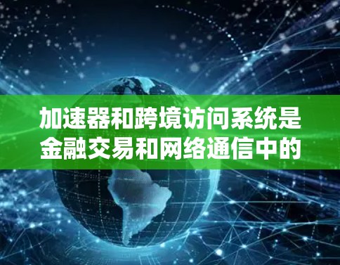 加速器和跨境访问系统是金融交易和网络通信中的关键技术，它们结合在一起以提高数据传输的速度和效率。以下是它们的主要功能和结合方式