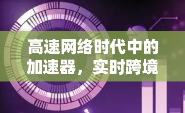 高速网络时代中的加速器，实时跨境访问连接的创新解决方案