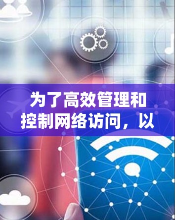 为了高效管理和控制网络访问,以下是一个系统化的教程指南,涵盖从设置网络访问权限到删除访问记录的步骤 为了高效管理和控制网络访问,以下是一个系统化的教程指南,涵盖从设置网络访问权限到删除访问记录的步骤