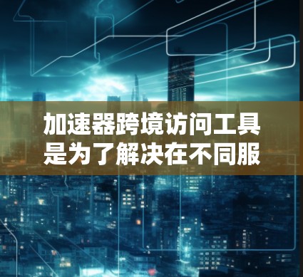 加速器跨境访问工具是为了解决在不同服务器上访问同一应用或网站时遇到的访问速度和安全问题设计的工具。这些工具基于服务器的配置,自动优化网络和缓存,提高访问速度和安全性。以下是关于这些工具的详细总结 加速器跨境访问工具是为了解决在不同服务器上访问同一应用或网站时遇到的访问速度和安全问题设计的工具。这些工具基于服务器的配置,自动优化网络和缓存,提高访问速度和安全性。以下是关于这些工具的详细总结